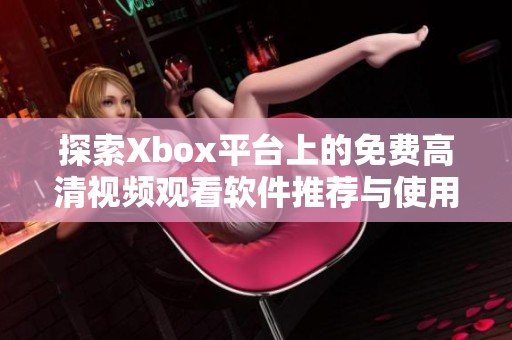 探索Xbox平台上的免费高清视频观看软件推荐与使用指南