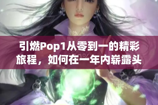 引燃Pop1从零到一的精彩旅程，如何在一年内崭露头角