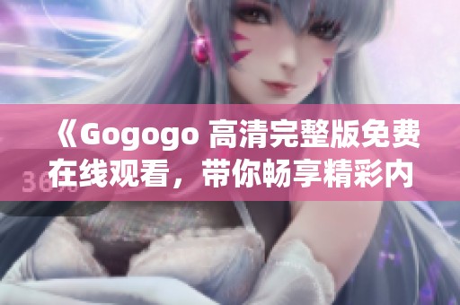 《Gogogo 高清完整版免费在线观看，带你畅享精彩内容》