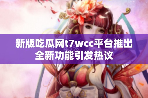 新版吃瓜网t7wcc平台推出全新功能引发热议