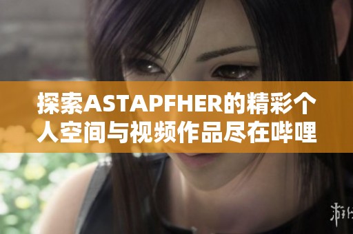 探索ASTAPFHER的精彩个人空间与视频作品尽在哔哩哔哩