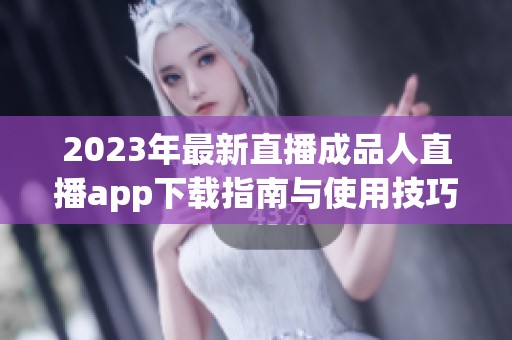 2023年最新直播成品人直播app下载指南与使用技巧