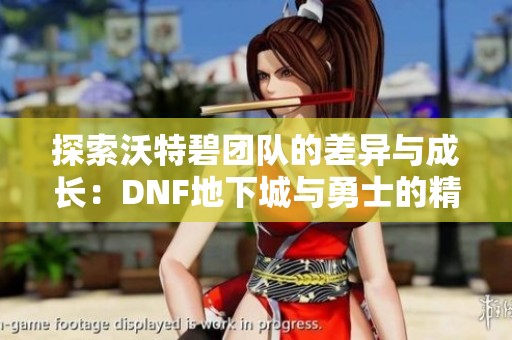 探索沃特碧团队的差异与成长：DNF地下城与勇士的精彩世界