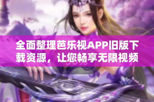 全面整理芭乐视APP旧版下载资源，让您畅享无限视频乐趣