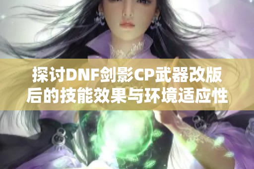 探讨DNF剑影CP武器改版后的技能效果与环境适应性分析