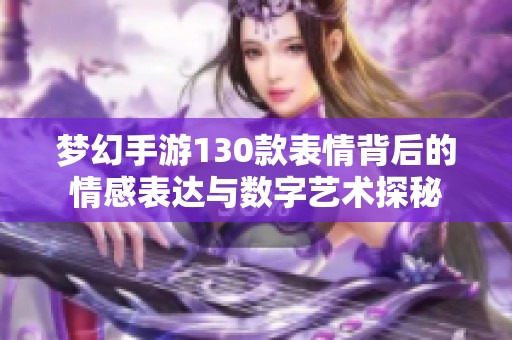 梦幻手游130款表情背后的情感表达与数字艺术探秘