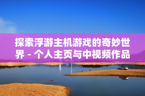 探索浮游主机游戏的奇妙世界 - 个人主页与中视频作品展示