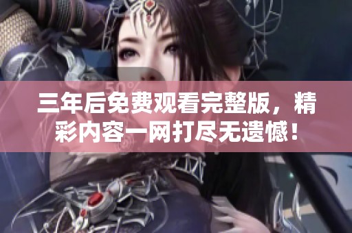 三年后免费观看完整版，精彩内容一网打尽无遗憾！