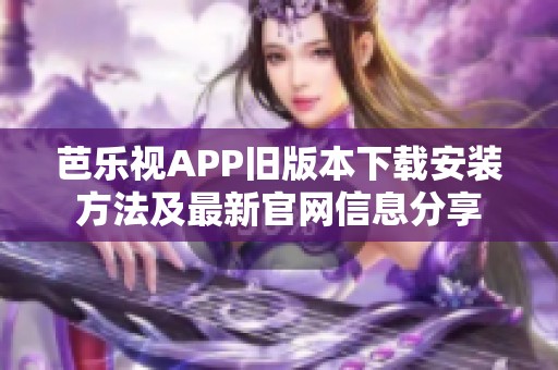 芭乐视APP旧版本下载安装方法及最新官网信息分享