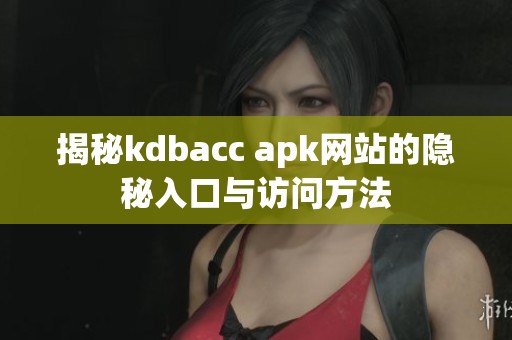 揭秘kdbacc apk网站的隐秘入口与访问方法