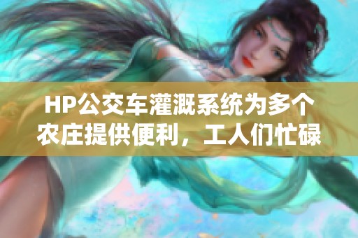 HP公交车灌溉系统为多个农庄提供便利，工人们忙碌不已