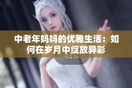 中老年妈妈的优雅生活：如何在岁月中绽放异彩