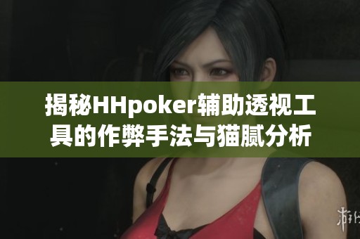 揭秘HHpoker辅助透视工具的作弊手法与猫腻分析