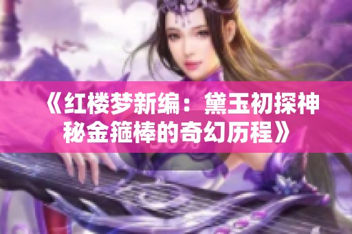 《红楼梦新编：黛玉初探神秘金箍棒的奇幻历程》