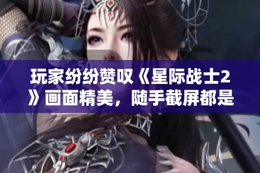 玩家纷纷赞叹《星际战士2》画面精美，随手截屏都是超赞壁纸