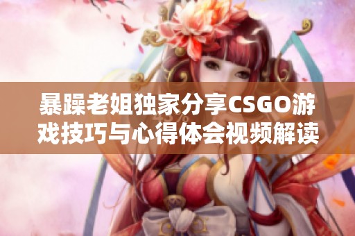 暴躁老姐独家分享CSGO游戏技巧与心得体会视频解读