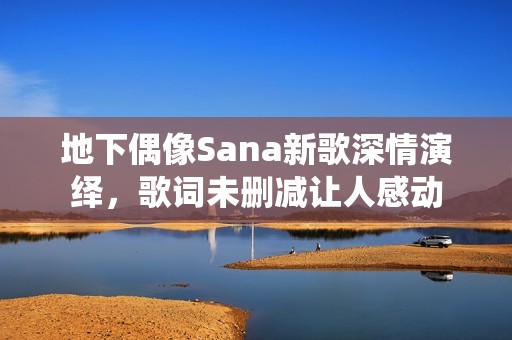 地下偶像Sana新歌深情演绎，歌词未删减让人感动