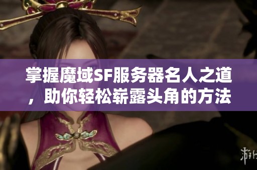 掌握魔域SF服务器名人之道，助你轻松崭露头角的方法分享