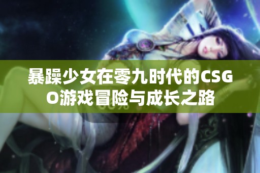 暴躁少女在零九时代的CSGO游戏冒险与成长之路