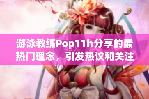 游泳教练Pop11h分享的最热门理念，引发热议和关注