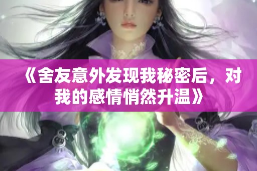 《舍友意外发现我秘密后，对我的感情悄然升温》