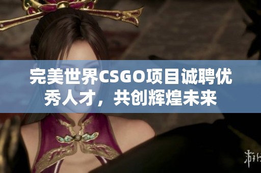 完美世界CSGO项目诚聘优秀人才，共创辉煌未来