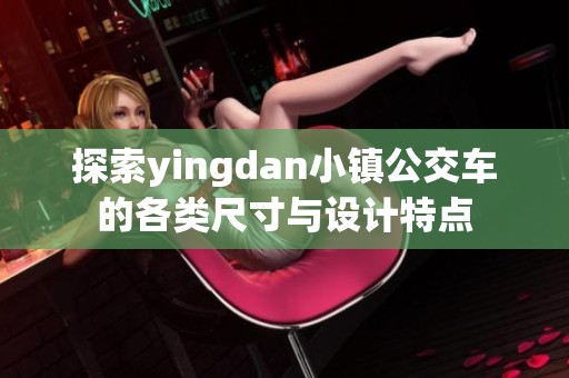 探索yingdan小镇公交车的各类尺寸与设计特点