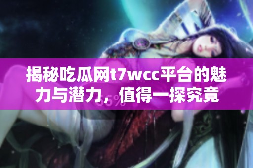 揭秘吃瓜网t7wcc平台的魅力与潜力，值得一探究竟