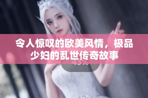 令人惊叹的欧美风情，极品少妇的乱世传奇故事