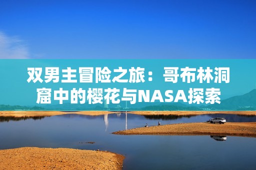 双男主冒险之旅：哥布林洞窟中的樱花与NASA探索