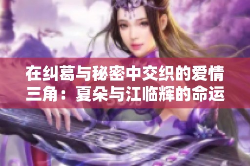 在纠葛与秘密中交织的爱情三角：夏朵与江临辉的命运之战