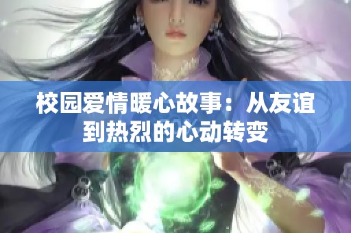 校园爱情暖心故事：从友谊到热烈的心动转变