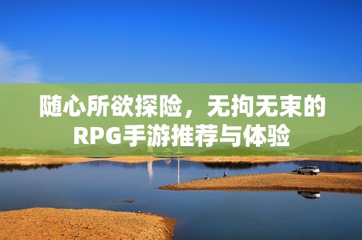 随心所欲探险，无拘无束的RPG手游推荐与体验