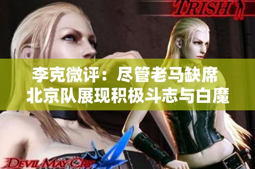 李克微评：尽管老马缺席 北京队展现积极斗志与白魔兽的神勇表现