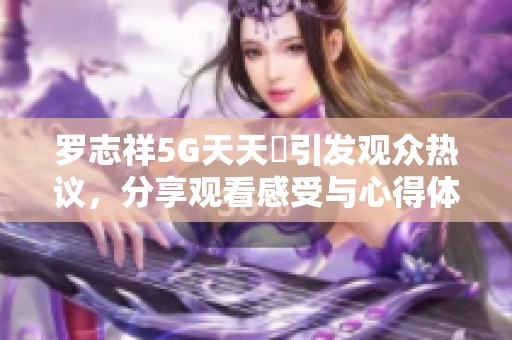 罗志祥5G天天奭引发观众热议，分享观看感受与心得体会