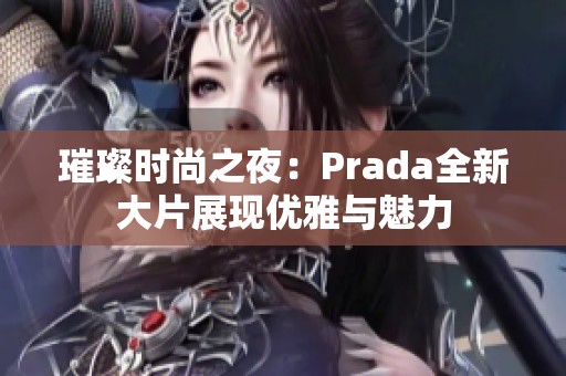 璀璨时尚之夜：Prada全新大片展现优雅与魅力