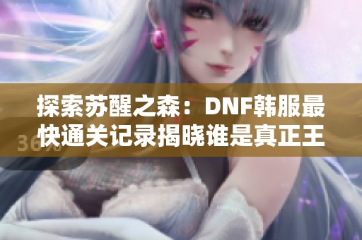 探索苏醒之森：DNF韩服最快通关记录揭晓谁是真正王者