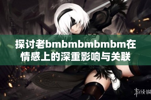 探讨老bmbmbmbmbm在情感上的深重影响与关联