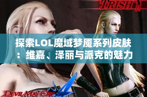 探索LOL魔域梦魇系列皮肤：维嘉、泽丽与派克的魅力之旅