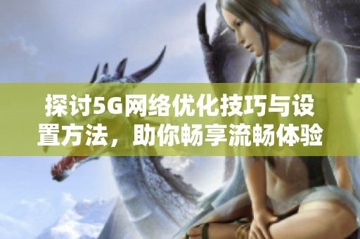 探讨5G网络优化技巧与设置方法，助你畅享流畅体验