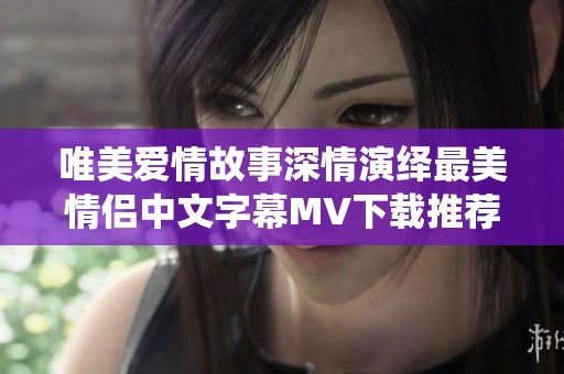 唯美爱情故事深情演绎最美情侣中文字幕MV下载推荐