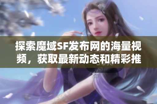 探索魔域SF发布网的海量视频，获取最新动态和精彩推荐