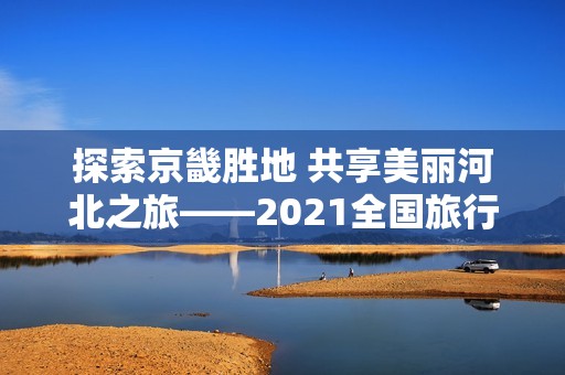 探索京畿胜地 共享美丽河北之旅——2021全国旅行商盛会邀请您