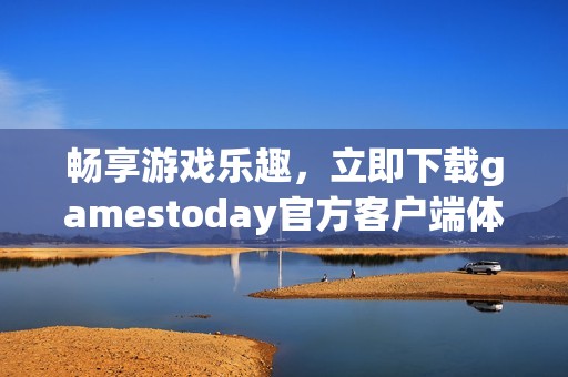 畅享游戏乐趣，立即下载gamestoday官方客户端体验最新游戏内容