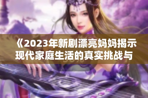 《2023年新剧漂亮妈妈揭示现代家庭生活的真实挑战与温情》