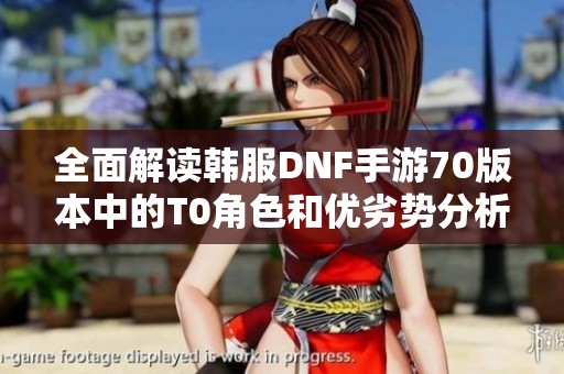 全面解读韩服DNF手游70版本中的T0角色和优劣势分析