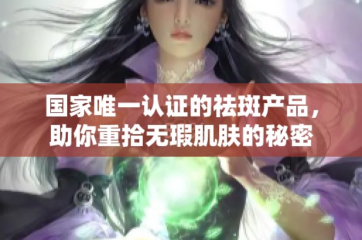 国家唯一认证的祛斑产品，助你重拾无瑕肌肤的秘密