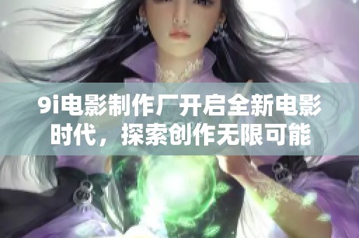 9i电影制作厂开启全新电影时代，探索创作无限可能