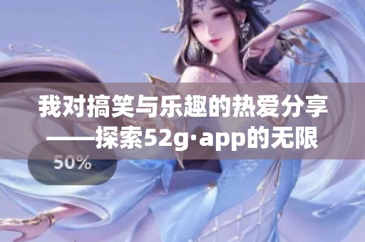 我对搞笑与乐趣的热爱分享——探索52g·app的无限可能