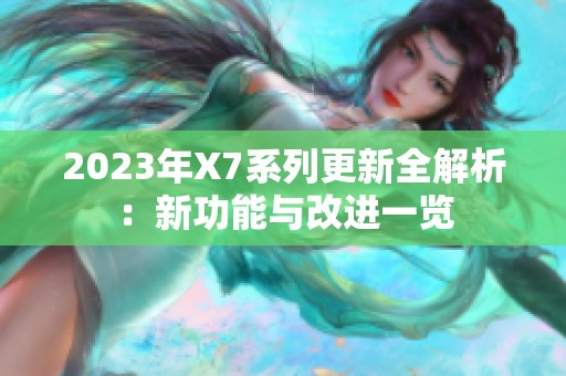 2023年X7系列更新全解析：新功能与改进一览